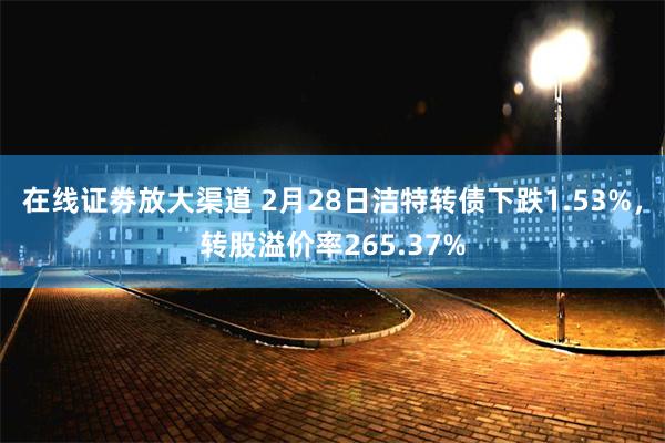 在线证劵放大渠道 2月28日洁特转债下跌1.53%，转股溢价率265.37%