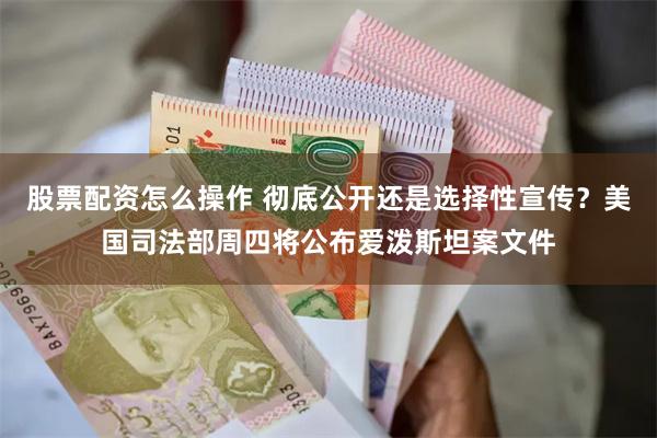 股票配资怎么操作 彻底公开还是选择性宣传？美国司法部周四将公布爱泼斯坦案文件