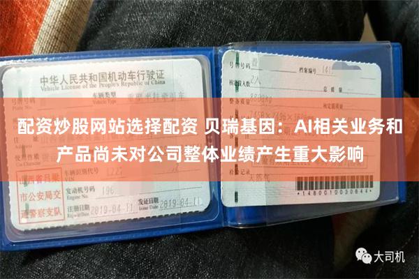 配资炒股网站选择配资 贝瑞基因：AI相关业务和产品尚未对公司整体业绩产生重大影响