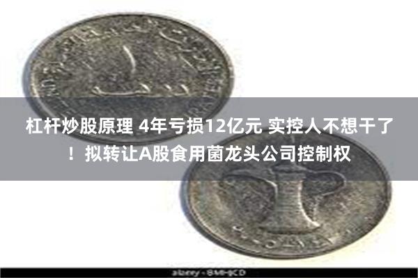 杠杆炒股原理 4年亏损12亿元 实控人不想干了！拟转让A股食用菌龙头公司控制权